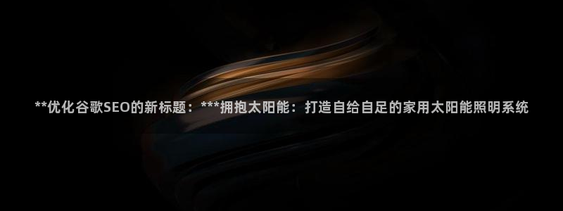 **优化谷歌SEO的新标题:***拥抱太阳能:打造自给自足的家用太阳能照明系统